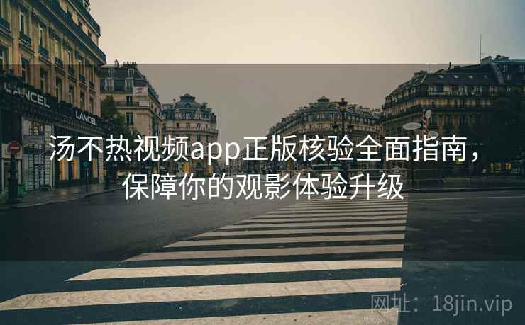 汤不热视频app正版核验全面指南，保障你的观影体验升级