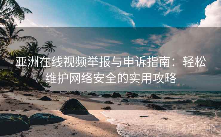 亚洲在线视频举报与申诉指南：轻松维护网络安全的实用攻略