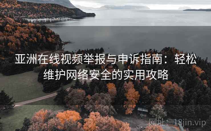 亚洲在线视频举报与申诉指南:轻松维护网络安全的实用攻略 亚洲在线视频举报与申诉指南:轻松维护网络安全的实用攻略