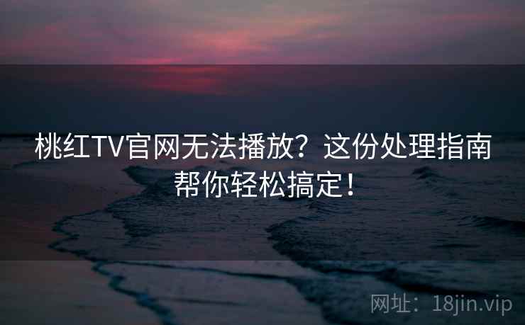 桃红TV官网无法播放？这份处理指南帮你轻松搞定！