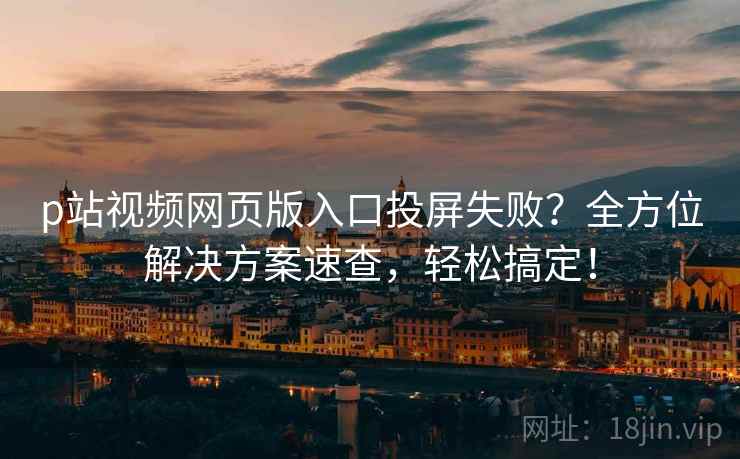 p站视频网页版入口投屏失败？全方位解决方案速查，轻松搞定！