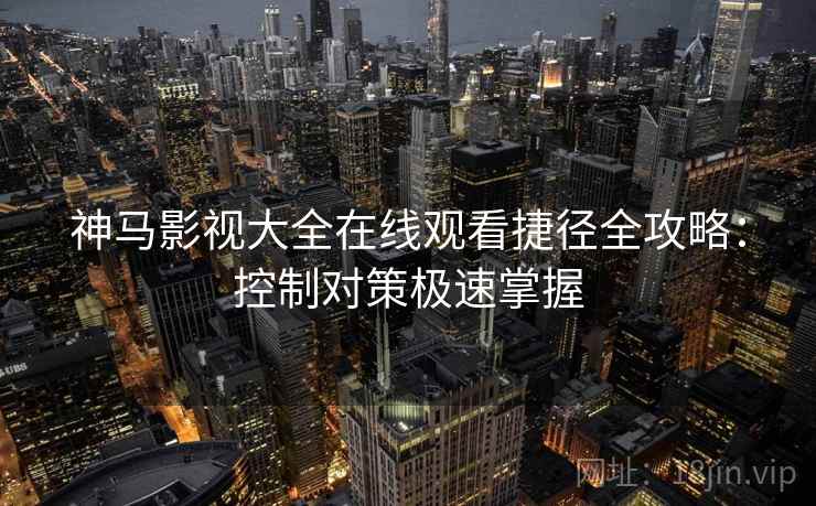 神马影视大全在线观看捷径全攻略：控制对策极速掌握