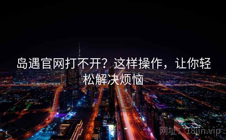 岛遇官网打不开？这样操作，让你轻松解决烦恼