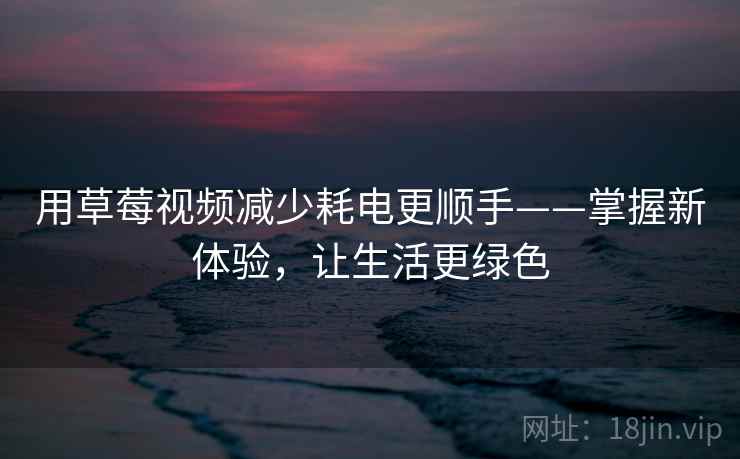 用草莓视频减少耗电更顺手——掌握新体验，让生活更绿色