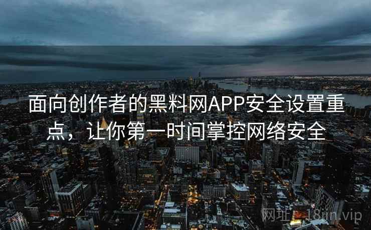 面向创作者的黑料网APP安全设置重点,让你第一时间掌控网络安全 面向创作者的黑料网APP安全设置重点,让你第一时间掌控网络安全