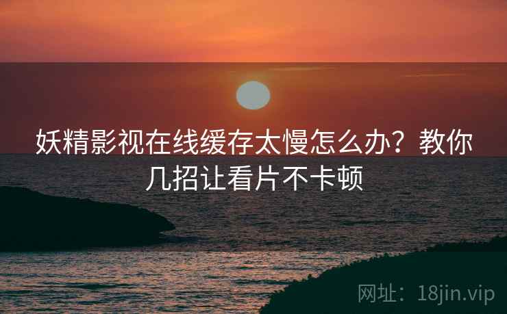 妖精影视在线缓存太慢怎么办？教你几招让看片不卡顿
